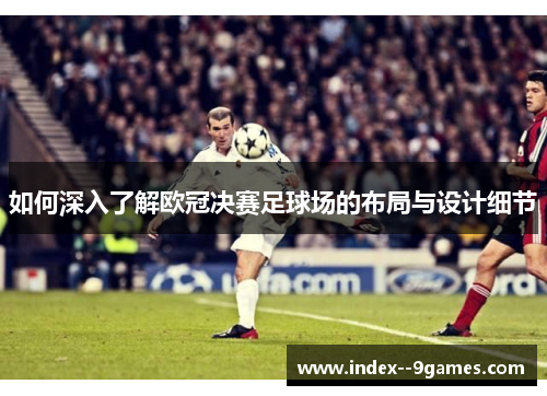 如何深入了解欧冠决赛足球场的布局与设计细节