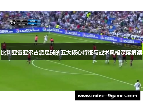 比利亚雷亚尔古派足球的五大核心特征与战术风格深度解读