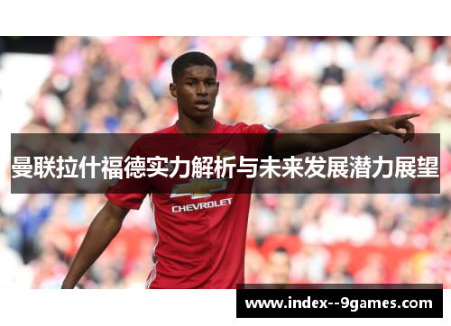 曼联拉什福德实力解析与未来发展潜力展望