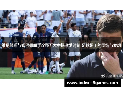 维尼修斯与姆巴佩联手诠释五大中场激励时刻 足球场上的团结与梦想