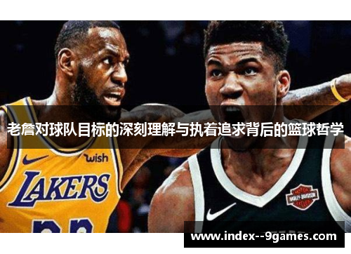 老詹对球队目标的深刻理解与执着追求背后的篮球哲学