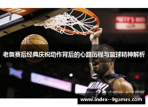 老詹赛后经典庆祝动作背后的心路历程与篮球精神解析
