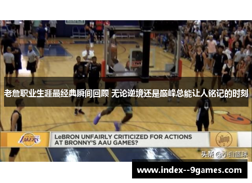 老詹职业生涯最经典瞬间回顾 无论逆境还是巅峰总能让人铭记的时刻