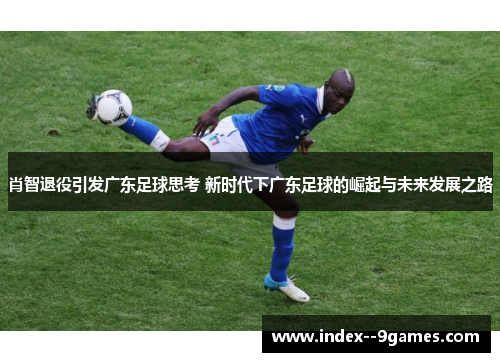 肖智退役引发广东足球思考 新时代下广东足球的崛起与未来发展之路