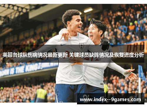 英超各球队伤病情况最新更新 关键球员缺阵情况及恢复进度分析