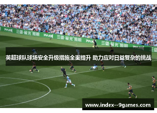 英超球队球场安全升级措施全面提升 助力应对日益复杂的挑战