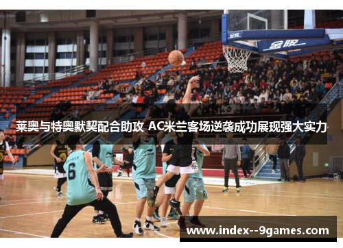 莱奥与特奥默契配合助攻 AC米兰客场逆袭成功展现强大实力