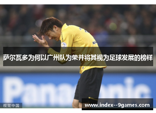 萨尔瓦多为何以广州队为荣并将其视为足球发展的榜样