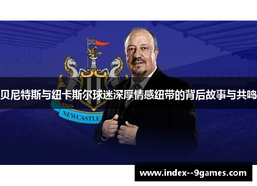 贝尼特斯与纽卡斯尔球迷深厚情感纽带的背后故事与共鸣