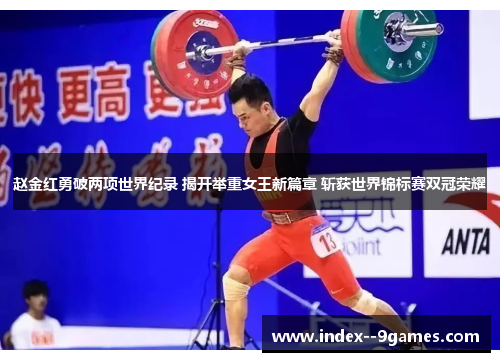 赵金红勇破两项世界纪录 揭开举重女王新篇章 斩获世界锦标赛双冠荣耀