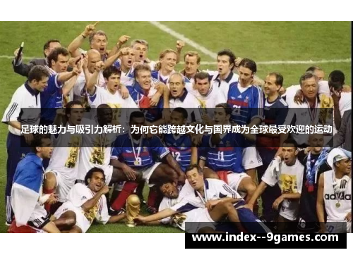 足球的魅力与吸引力解析:为何它能跨越文化与国界成为全球最受欢迎的运动 足球的魅力与吸引力解析:为何它能跨越文化与国界成为全球最受欢迎的运动