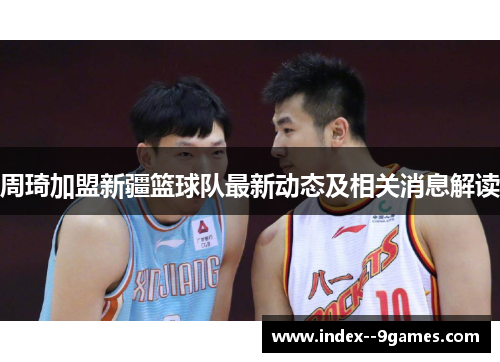 周琦加盟新疆篮球队最新动态及相关消息解读 周琦加盟新疆篮球队最新动态及相关消息解读