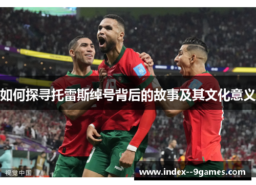 如何探寻托雷斯绰号背后的故事及其文化意义 如何探寻托雷斯绰号背后的故事及其文化意义