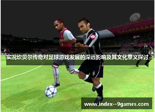 实况坎贝尔传奇对足球游戏发展的深远影响及其文化意义探讨 实况坎贝尔传奇对足球游戏发展的深远影响及其文化意义探讨