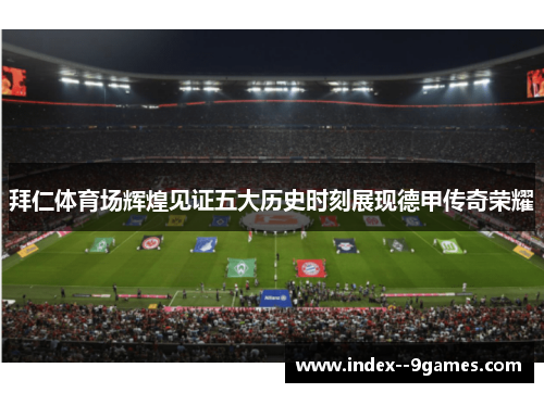 拜仁体育场辉煌见证五大历史时刻展现德甲传奇荣耀