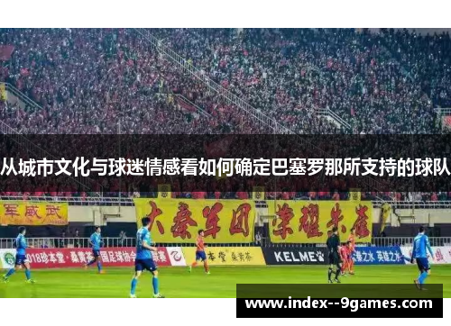 从城市文化与球迷情感看如何确定巴塞罗那所支持的球队