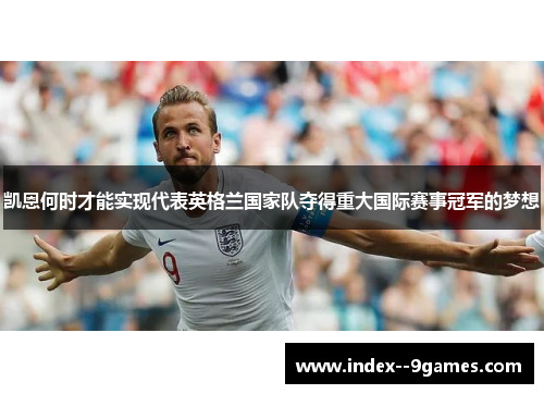 凯恩何时才能实现代表英格兰国家队夺得重大国际赛事冠军的梦想 凯恩何时才能实现代表英格兰国家队夺得重大国际赛事冠军的梦想
