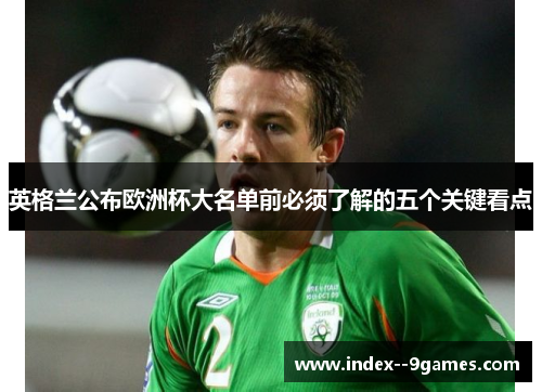 英格兰公布欧洲杯大名单前必须了解的五个关键看点