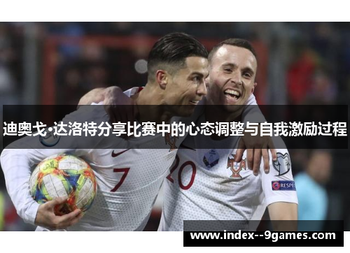 迪奥戈·达洛特分享比赛中的心态调整与自我激励过程 迪奥戈·达洛特分享比赛中的心态调整与自我激励过程