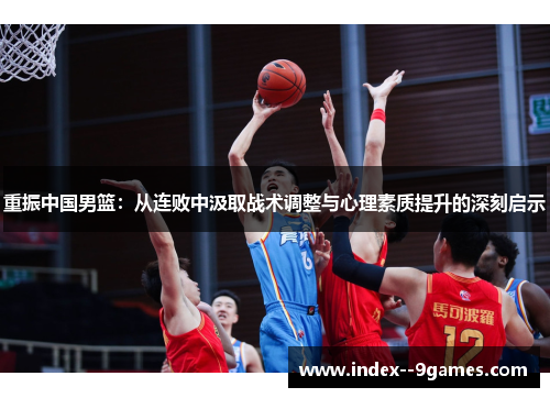 重振中国男篮:从连败中汲取战术调整与心理素质提升的深刻启示 重振中国男篮:从连败中汲取战术调整与心理素质提升的深刻启示