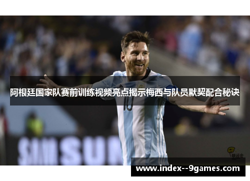 阿根廷国家队赛前训练视频亮点揭示梅西与队员默契配合秘诀 阿根廷国家队赛前训练视频亮点揭示梅西与队员默契配合秘诀