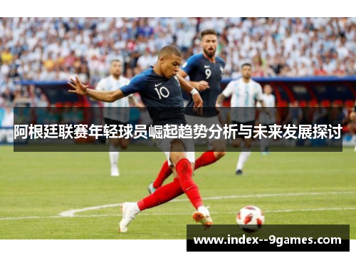 阿根廷联赛年轻球员崛起趋势分析与未来发展探讨 阿根廷联赛年轻球员崛起趋势分析与未来发展探讨