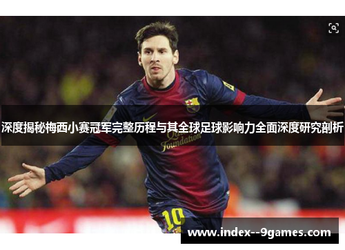 深度揭秘梅西小赛冠军完整历程与其全球足球影响力全面深度研究剖析 深度揭秘梅西小赛冠军完整历程与其全球足球影响力全面深度研究剖析