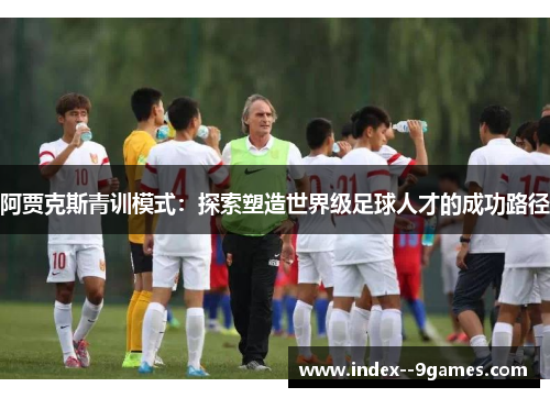 阿贾克斯青训模式:探索塑造世界级足球人才的成功路径 阿贾克斯青训模式:探索塑造世界级足球人才的成功路径