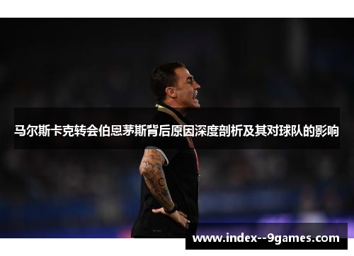 马尔斯卡克转会伯恩茅斯背后原因深度剖析及其对球队的影响