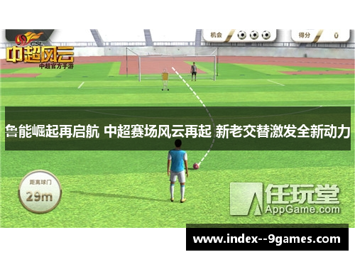 鲁能崛起再启航 中超赛场风云再起 新老交替激发全新动力 鲁能崛起再启航 中超赛场风云再起 新老交替激发全新动力