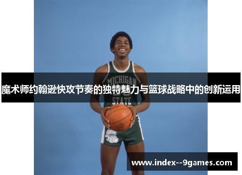 魔术师约翰逊快攻节奏的独特魅力与篮球战略中的创新运用 魔术师约翰逊快攻节奏的独特魅力与篮球战略中的创新运用