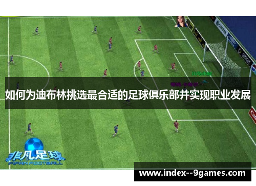 如何为迪布林挑选最合适的足球俱乐部并实现职业发展