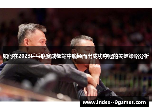 如何在2023乒乓联赛成都站中脱颖而出成功夺冠的关键策略分析 如何在2023乒乓联赛成都站中脱颖而出成功夺冠的关键策略分析