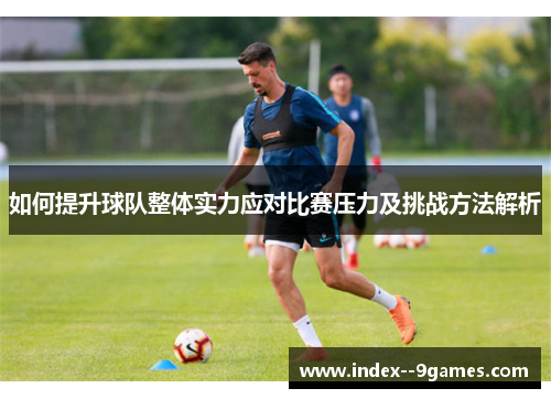 如何提升球队整体实力应对比赛压力及挑战方法解析 如何提升球队整体实力应对比赛压力及挑战方法解析