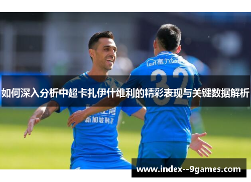 如何深入分析中超卡扎伊什维利的精彩表现与关键数据解析 如何深入分析中超卡扎伊什维利的精彩表现与关键数据解析