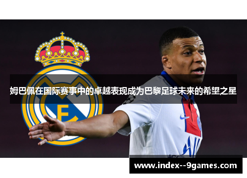 姆巴佩在国际赛事中的卓越表现成为巴黎足球未来的希望之星 姆巴佩在国际赛事中的卓越表现成为巴黎足球未来的希望之星