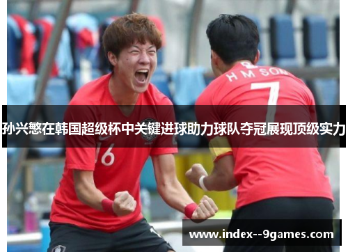 孙兴慜在韩国超级杯中关键进球助力球队夺冠展现顶级实力 孙兴慜在韩国超级杯中关键进球助力球队夺冠展现顶级实力