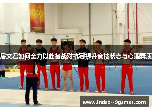 居文君如何全力以赴备战对抗赛提升竞技状态与心理素质 居文君如何全力以赴备战对抗赛提升竞技状态与心理素质