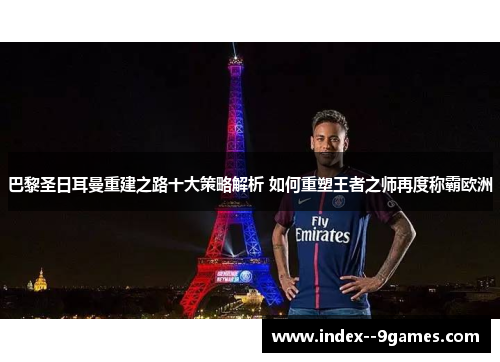 巴黎圣日耳曼重建之路十大策略解析 如何重塑王者之师再度称霸欧洲 巴黎圣日耳曼重建之路十大策略解析 如何重塑王者之师再度称霸欧洲