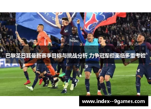 巴黎圣日耳曼新赛季目标与挑战分析 力争冠军但面临多重考验 巴黎圣日耳曼新赛季目标与挑战分析 力争冠军但面临多重考验