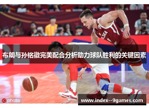 布朗与孙铭徽完美配合分析助力球队胜利的关键因素