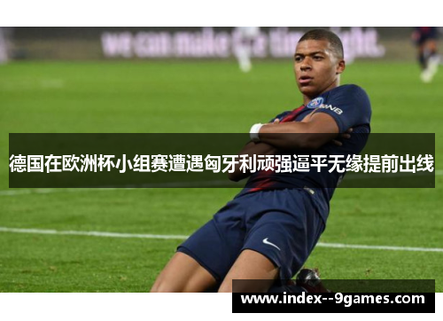 德国在欧洲杯小组赛遭遇匈牙利顽强逼平无缘提前出线 德国在欧洲杯小组赛遭遇匈牙利顽强逼平无缘提前出线