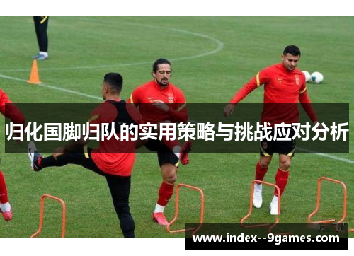 归化国脚归队的实用策略与挑战应对分析 归化国脚归队的实用策略与挑战应对分析