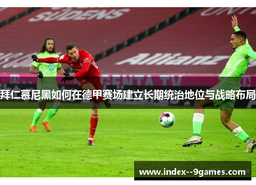 拜仁慕尼黑如何在德甲赛场建立长期统治地位与战略布局