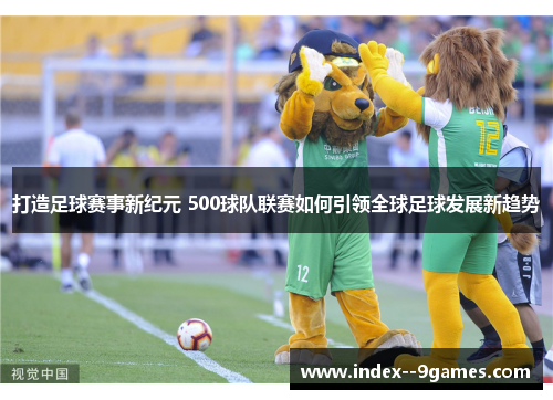 打造足球赛事新纪元 500球队联赛如何引领全球足球发展新趋势