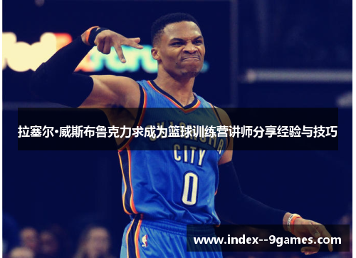 拉塞尔·威斯布鲁克力求成为篮球训练营讲师分享经验与技巧 拉塞尔·威斯布鲁克力求成为篮球训练营讲师分享经验与技巧
