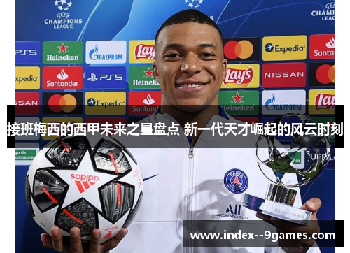 接班梅西的西甲未来之星盘点 新一代天才崛起的风云时刻