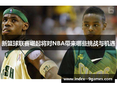 新篮球联赛崛起将对NBA带来哪些挑战与机遇 新篮球联赛崛起将对NBA带来哪些挑战与机遇