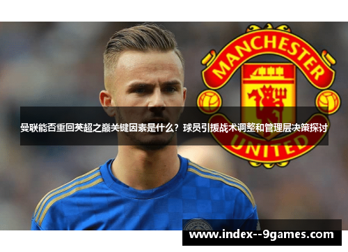 曼联能否重回英超之巅关键因素是什么？球员引援战术调整和管理层决策探讨
