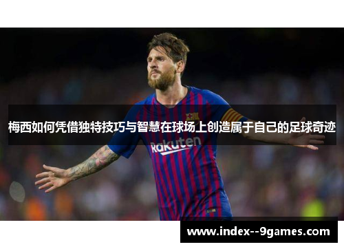 梅西如何凭借独特技巧与智慧在球场上创造属于自己的足球奇迹